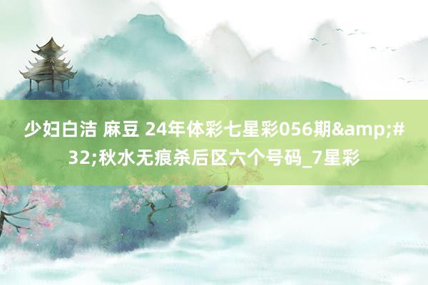 少妇白洁 麻豆 24年体彩七星彩056期&#32;秋水无痕杀后区六个号码_7星彩