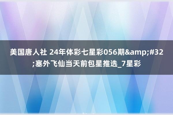 美国唐人社 24年体彩七星彩056期&#32;塞外飞仙当天前包星推选_7星彩