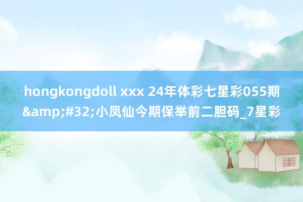 hongkongdoll xxx 24年体彩七星彩055期&#32;小凤仙今期保举前二胆码_7星彩