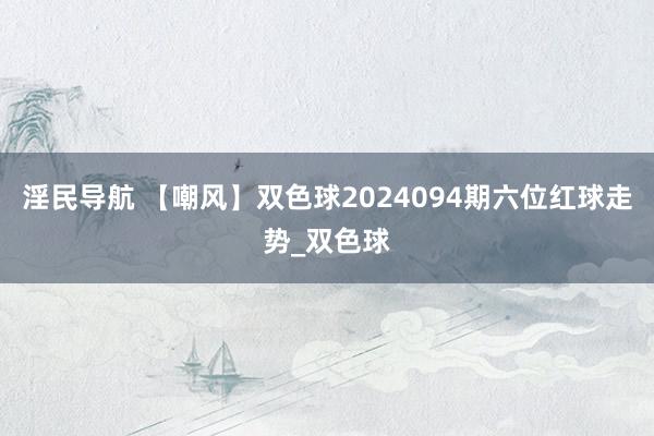 淫民导航 【嘲风】双色球2024094期六位红球走势_双色球