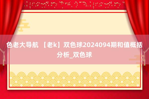 色老大导航 【老k】双色球2024094期和值概括分析_双色球