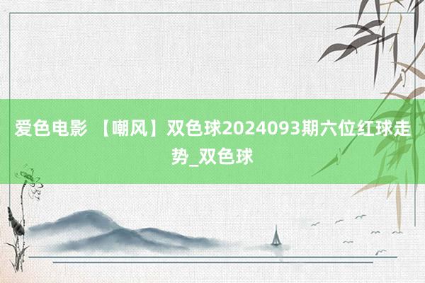 爱色电影 【嘲风】双色球2024093期六位红球走势_双色球