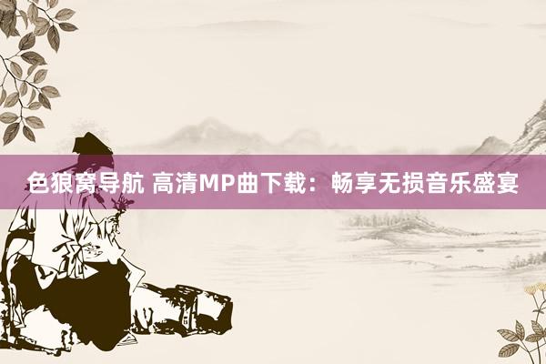 色狼窝导航 高清MP曲下载：畅享无损音乐盛宴