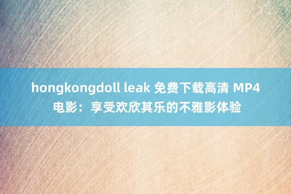 hongkongdoll leak 免费下载高清 MP4 电影：享受欢欣其乐的不雅影体验