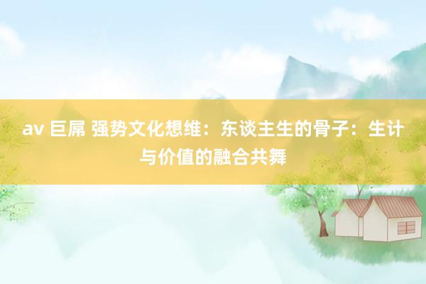 av 巨屌 强势文化想维：东谈主生的骨子：生计与价值的融合共舞