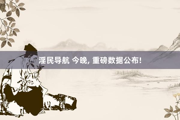 淫民导航 今晚， 重磅数据公布!