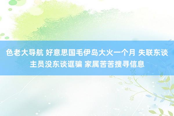 色老大导航 好意思国毛伊岛大火一个月 失联东谈主员没东谈诓骗 家属苦苦搜寻信息