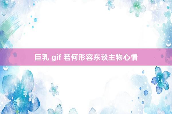 巨乳 gif 若何形容东谈主物心情