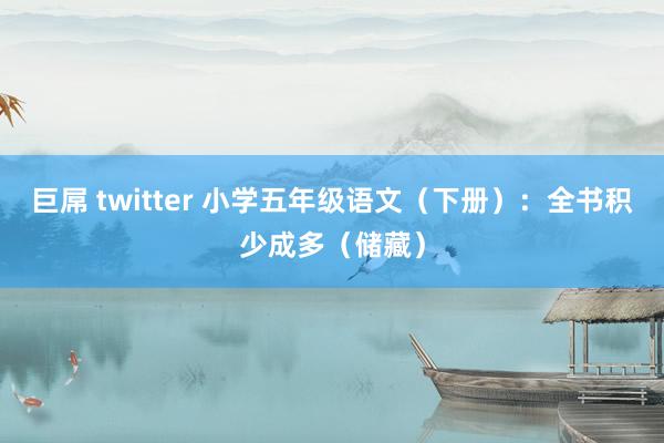 巨屌 twitter 小学五年级语文（下册）：全书积少成多（储藏）