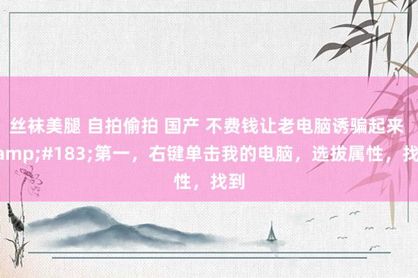 丝袜美腿 自拍偷拍 国产 不费钱让老电脑诱骗起来 &#183;第一，右键单击我的电脑，选拔属性，找到