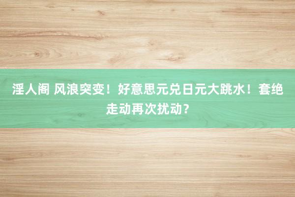 淫人阁 风浪突变！好意思元兑日元大跳水！套绝走动再次扰动？