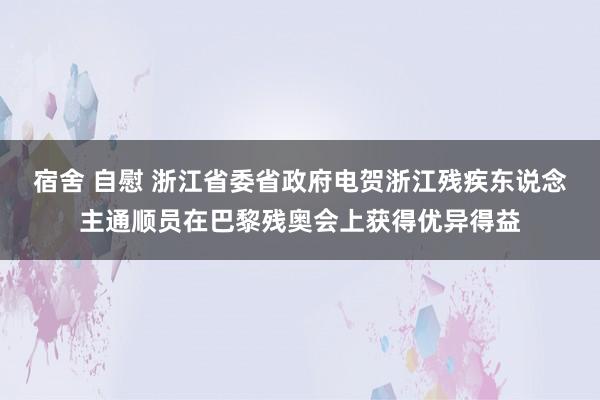 宿舍 自慰 浙江省委省政府电贺浙江残疾东说念主通顺员在巴黎残奥会上获得优异得益