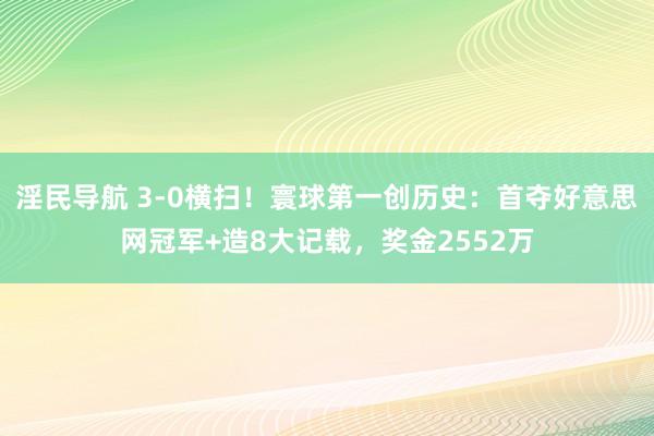 淫民导航 3-0横扫！寰球第一创历史：首夺好意思网冠军+造8大记载，奖金2552万