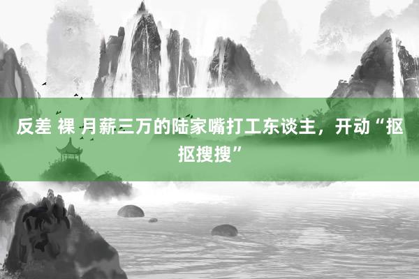 反差 裸 月薪三万的陆家嘴打工东谈主，开动“抠抠搜搜”