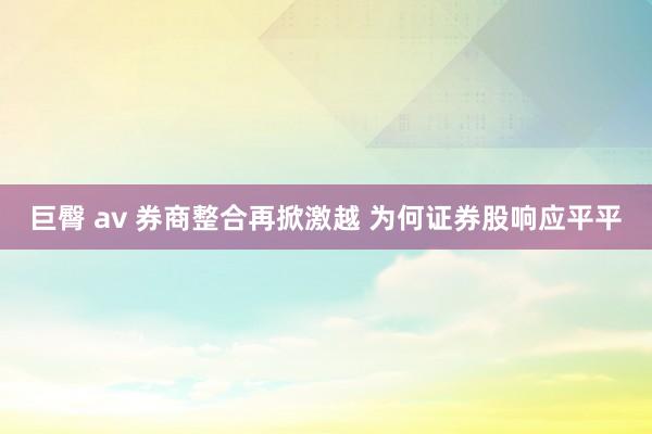 巨臀 av 券商整合再掀激越 为何证券股响应平平