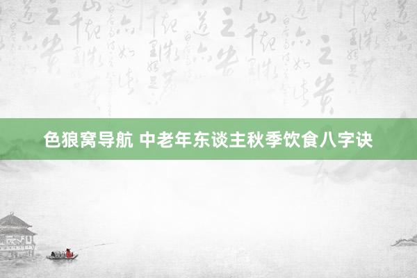 色狼窝导航 中老年东谈主秋季饮食八字诀