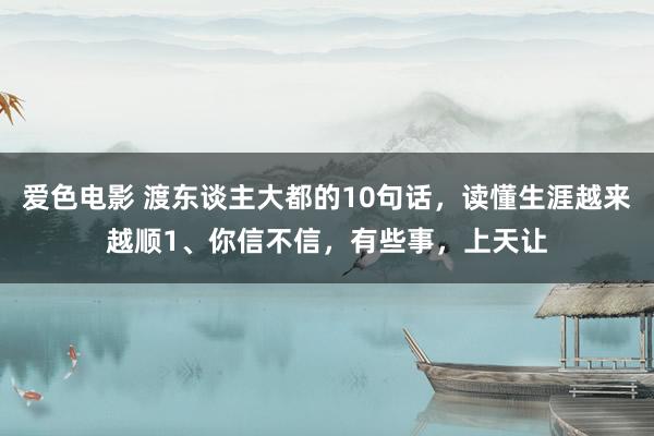 爱色电影 渡东谈主大都的10句话，读懂生涯越来越顺1、你信不信，有些事，上天让