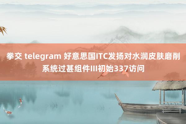 拳交 telegram 好意思国ITC发扬对水润皮肤磨削系统过甚组件III初始337访问