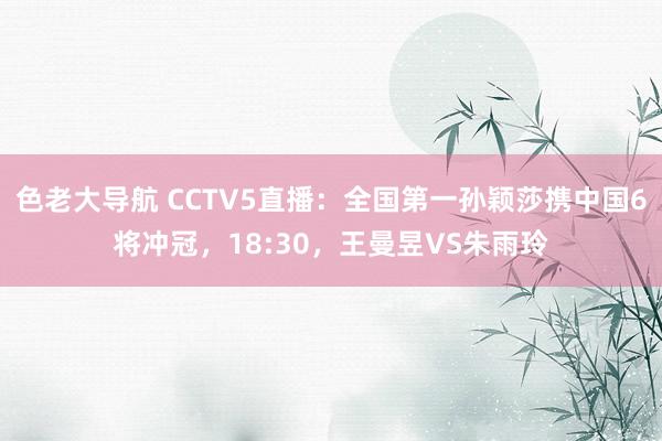 色老大导航 CCTV5直播：全国第一孙颖莎携中国6将冲冠，18:30，王曼昱VS朱雨玲