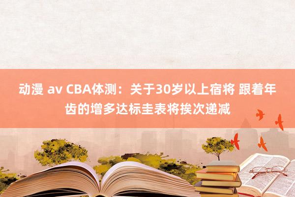 动漫 av CBA体测：关于30岁以上宿将 跟着年齿的增多达标圭表将挨次递减