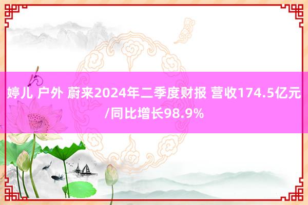 婷儿 户外 蔚来2024年二季度财报 营收174.5亿元/同比增长98.9%