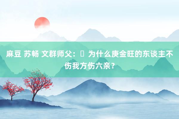 麻豆 苏畅 文群师父：​为什么庚金旺的东谈主不伤我方伤六亲？