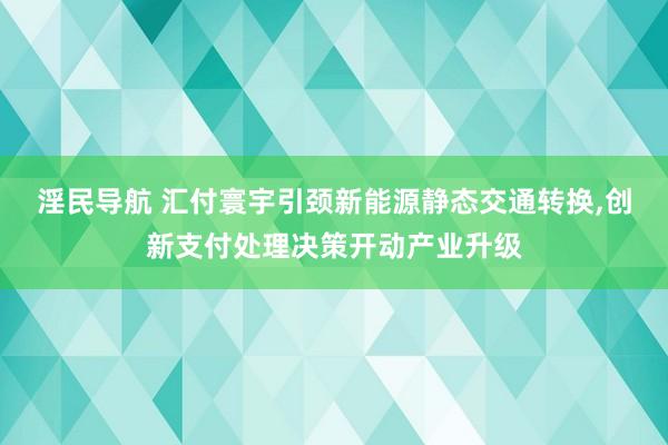 淫民导航 汇付寰宇引颈新能源静态交通转换，创新支付处理决策开动产业升级