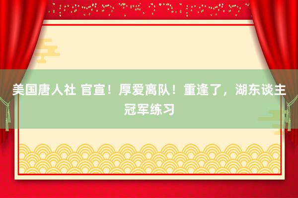 美国唐人社 官宣！厚爱离队！重逢了，湖东谈主冠军练习