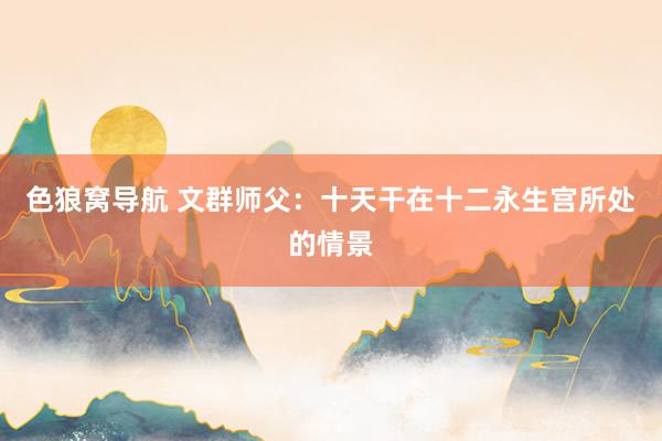 色狼窝导航 文群师父：十天干在十二永生宫所处的情景