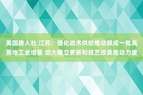 美国唐人社 江苏：强化战术供给推动酿成一批高质地工业增量 加大确立更新和技艺改良推动力度