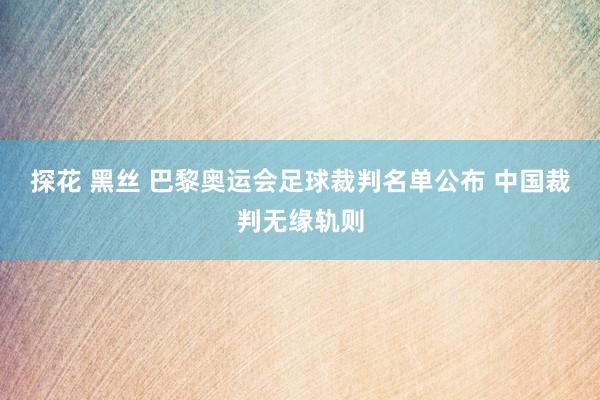 探花 黑丝 巴黎奥运会足球裁判名单公布 中国裁判无缘轨则