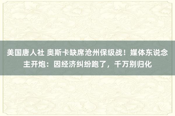 美国唐人社 奥斯卡缺席沧州保级战！媒体东说念主开炮：因经济纠纷跑了，千万别归化