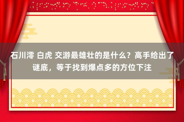 石川澪 白虎 交游最雄壮的是什么？高手给出了谜底，等于找到爆点多的方位下注