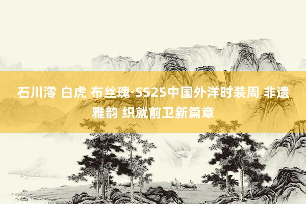 石川澪 白虎 布丝瑰·SS25中国外洋时装周 非遗雅韵 织就前卫新篇章