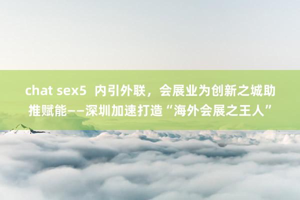 chat sex5  内引外联，会展业为创新之城助推赋能——深圳加速打造“海外会展之王人”