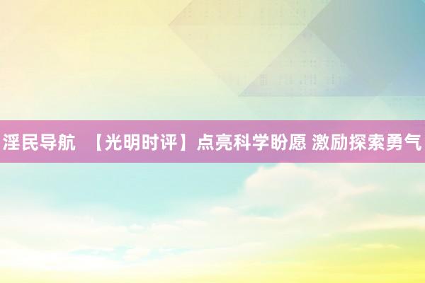 淫民导航  【光明时评】点亮科学盼愿 激励探索勇气