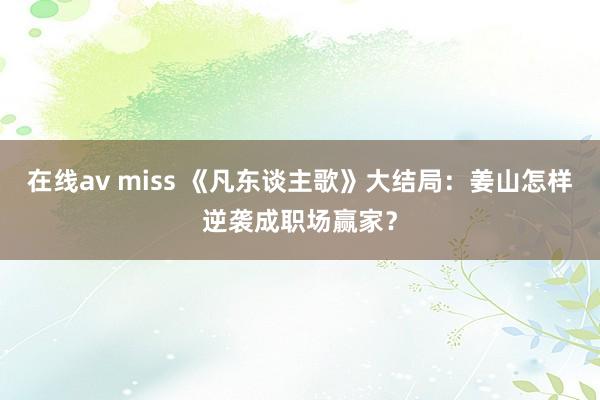 在线av miss 《凡东谈主歌》大结局：姜山怎样逆袭成职场赢家？