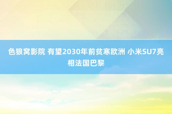 色狼窝影院 有望2030年前贫寒欧洲 小米SU7亮相法国巴黎