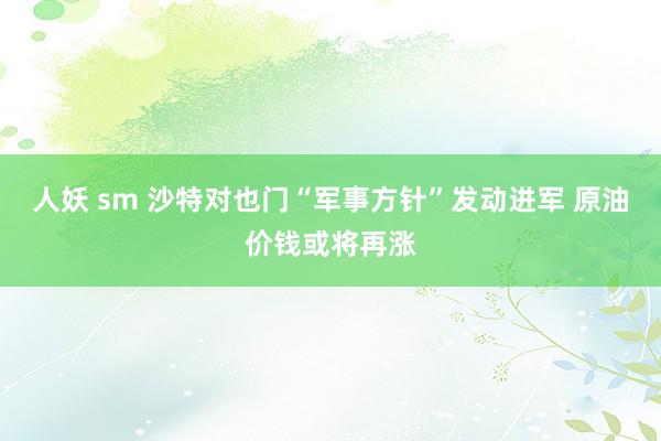 人妖 sm 沙特对也门“军事方针”发动进军 原油价钱或将再涨