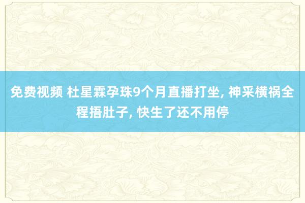 免费视频 杜星霖孕珠9个月直播打坐， 神采横祸全程捂肚子， 快生了还不用停