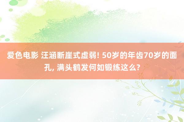 爱色电影 汪涵断崖式虚弱! 50岁的年齿70岁的面孔， 满头鹤发何如锻练这么?