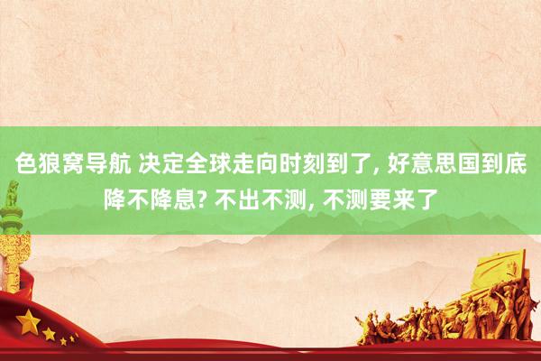 色狼窝导航 决定全球走向时刻到了， 好意思国到底降不降息? 不出不测， 不测要来了