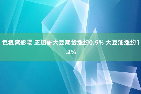 色狼窝影院 芝加哥大豆期货涨约0.9% 大豆油涨约1.2%