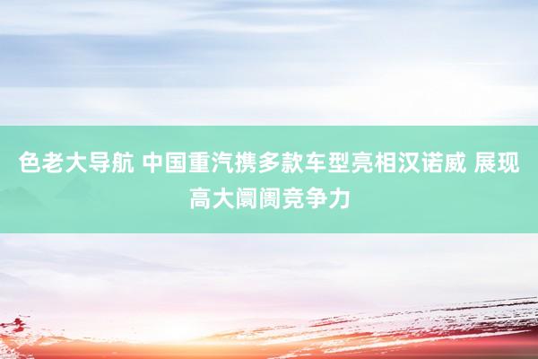 色老大导航 中国重汽携多款车型亮相汉诺威 展现高大阛阓竞争力