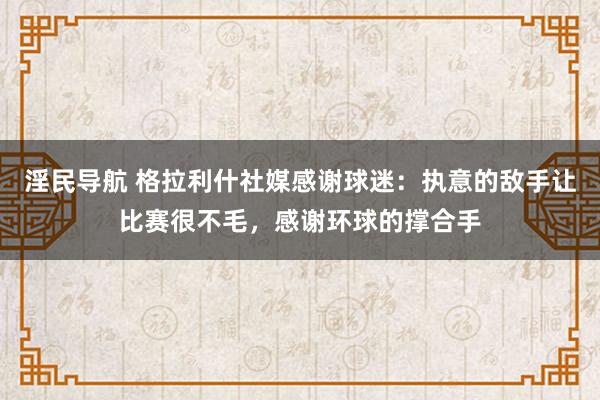 淫民导航 格拉利什社媒感谢球迷：执意的敌手让比赛很不毛，感谢环球的撑合手