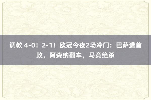 调教 4-0！2-1！欧冠今夜2场冷门：巴萨遭首败，阿森纳翻车，马竞绝杀