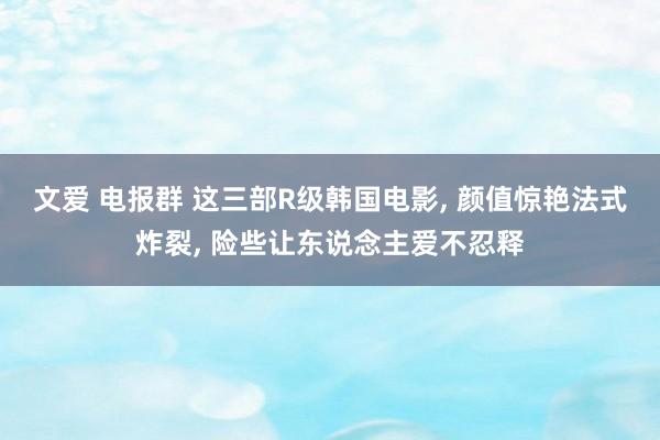 文爱 电报群 这三部R级韩国电影， 颜值惊艳法式炸裂， 险些让东说念主爱不忍释