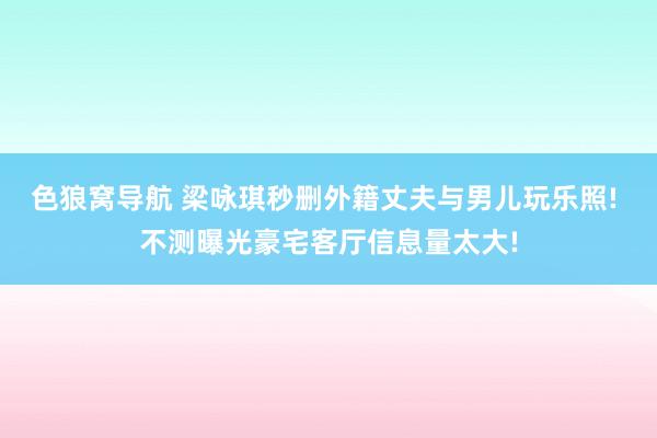 色狼窝导航 梁咏琪秒删外籍丈夫与男儿玩乐照! 不测曝光豪宅客厅信息量太大!