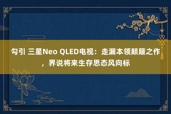 勾引 三星Neo QLED电视：走漏本领颠簸之作，界说将来生存思态风向标