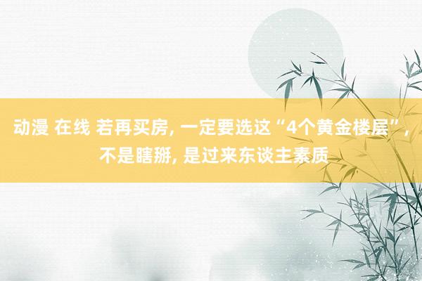 动漫 在线 若再买房， 一定要选这“4个黄金楼层”， 不是瞎掰， 是过来东谈主素质